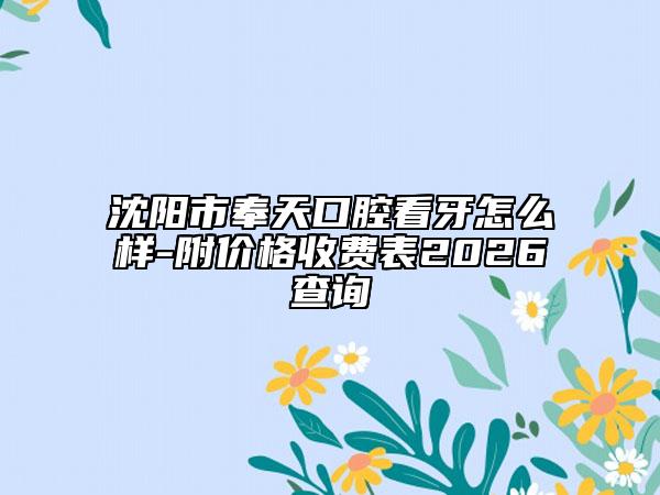 沈阳市奉天口腔看牙怎么样-附价格收费表2026查询