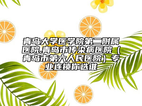 青岛大学医学院第二附属医院,青岛市传染病医院（青岛市第六人民医院）专业连锁你选谁