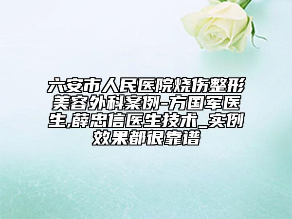 六安市人民医院烧伤整形美容外科案例-方国军医生,薛忠信医生技术_实例效果都很靠谱