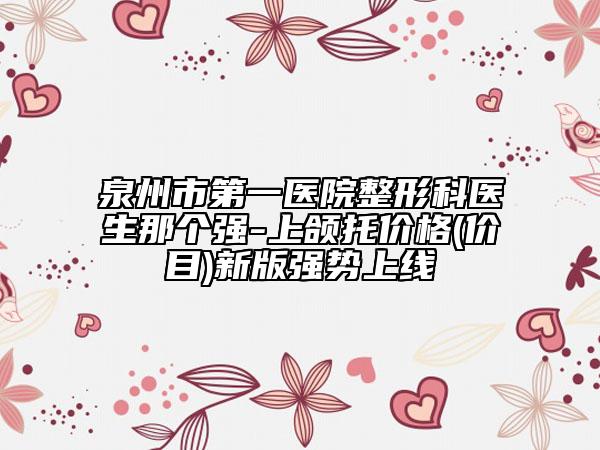 泉州市第一医院整形科医生那个强-上颌托价格(价目)新版强势上线