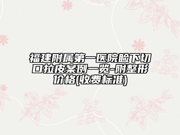 福建附属第一医院睑下切口拉皮案例一览-附整形价格(收费标准)