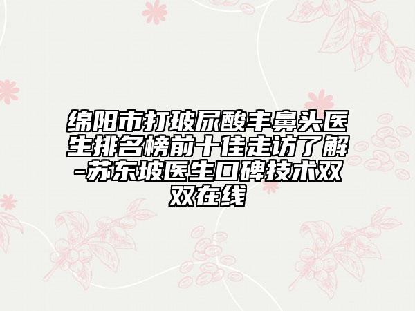 绵阳市打玻尿酸丰鼻头医生排名榜前十佳走访了解-苏东坡医生口碑技术双双在线