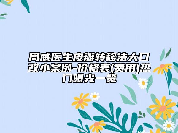 周威医生皮瓣转移法大口改小案例-价格表(费用)热门曝光一览