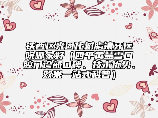 铁西区光固化树脂镶牙医院哪家好（四平黄慧雪口腔门诊部口碑、技术优势、效果一站式科普）