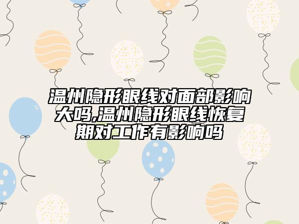 温州隐形眼线对面部影响大吗,温州隐形眼线恢复期对工作有影响吗