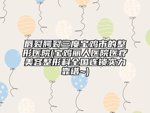 唇裂腭裂三度宝鸡市的整形医院(宝鸡丽人医院医疗美容整形科全国连锁实力靠谱~)