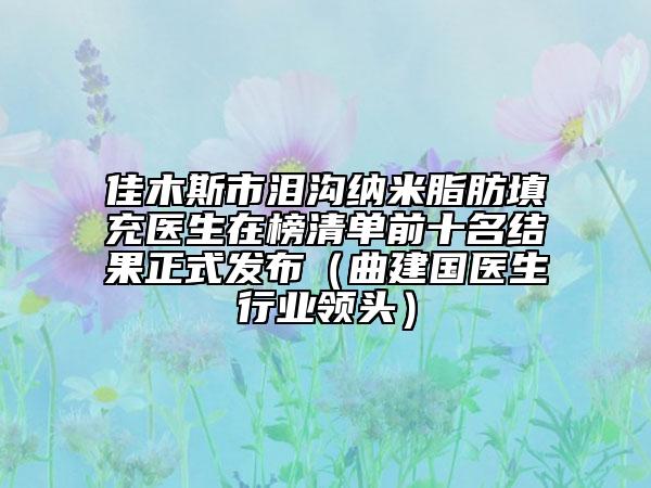 佳木斯市泪沟纳米脂肪填充医生在榜清单前十名结果正式发布（曲建国医生行业领头）
