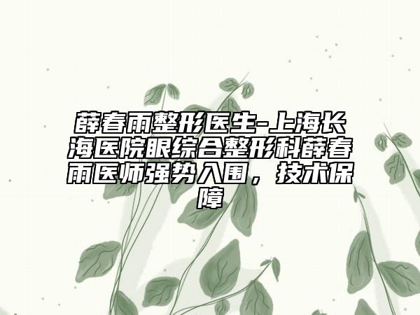 薛春雨整形医生-上海长海医院眼综合整形科薛春雨医师强势入围，技术保障