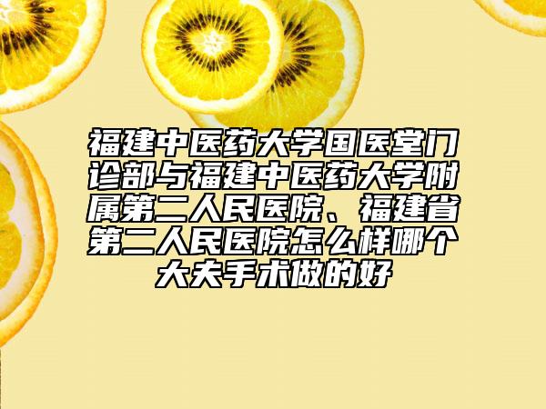 福建中医药大学国医堂门诊部与福建中医药大学附属第二人民医院、福建省第二人民医院怎么样哪个大夫手术做的好
