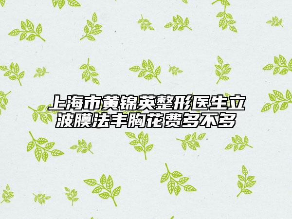 上海市黄锦英整形医生立波膜法丰胸花费多不多