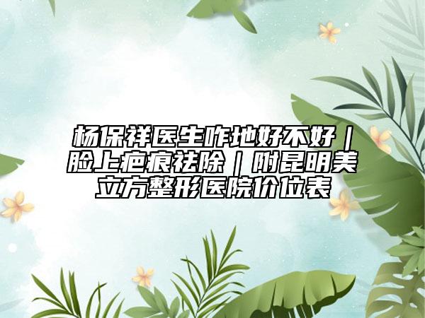 杨保祥医生咋地好不好｜脸上疤痕祛除｜附昆明美立方整形医院价位表