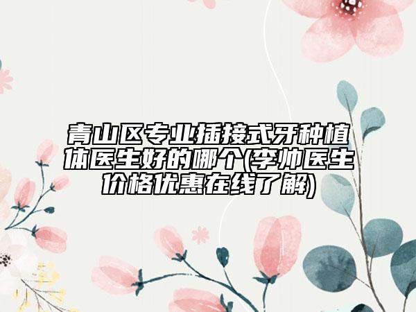青山区专业插接式牙种植体医生好的哪个(李帅医生价格优惠在线了解)
