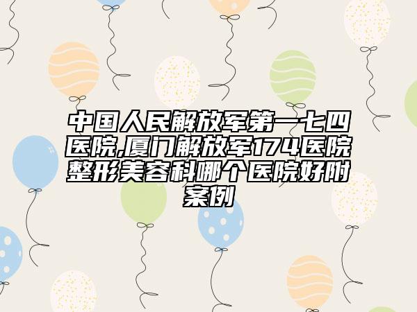 中国人民解放军第一七四医院,厦门解放军174医院整形美容科哪个医院好附案例