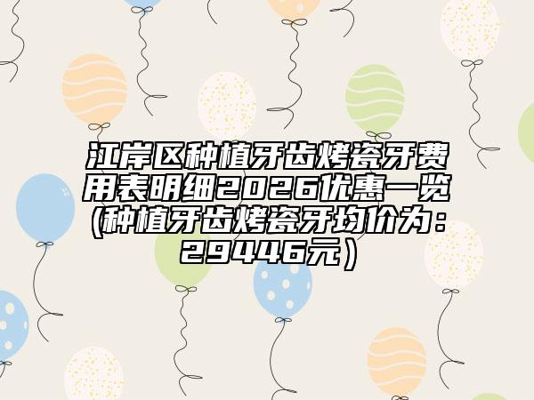 江岸区种植牙齿烤瓷牙费用表明细2026优惠一览(种植牙齿烤瓷牙均价为：29446元）