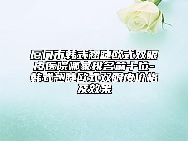 厦门市韩式翘睫欧式双眼皮医院哪家排名前十位-韩式翘睫欧式双眼皮价格及效果