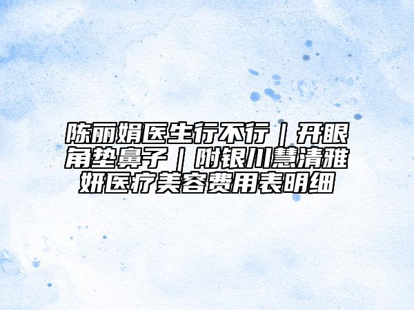 陈丽娟医生行不行｜开眼角垫鼻子｜附银川慧清雅妍医疗美容费用表明细