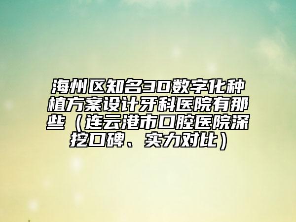 海州区知名3D数字化种植方案设计牙科医院有那些（连云港市口腔医院深挖口碑、实力对比）