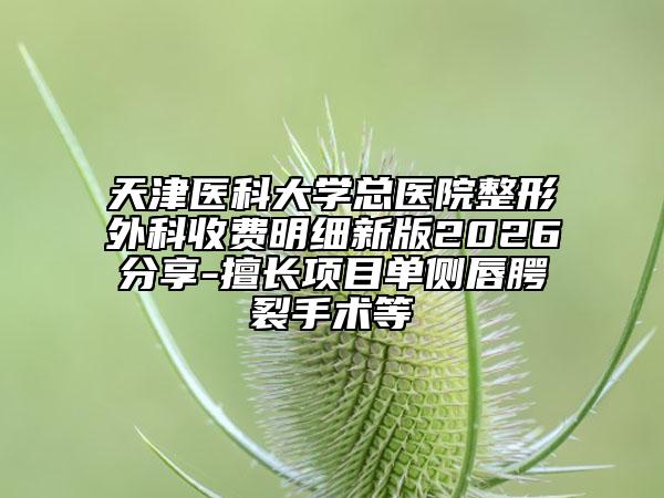 天津医科大学总医院整形外科收费明细新版2026分享-擅长项目单侧唇腭裂手术等