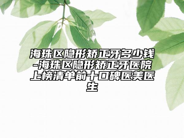 海珠区隐形矫正牙多少钱-海珠区隐形矫正牙医院上榜清单前十口碑医美医生