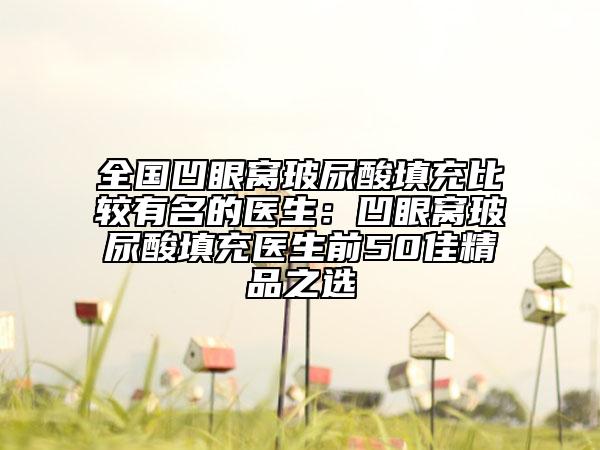 全国凹眼窝玻尿酸填充比较有名的医生：凹眼窝玻尿酸填充医生前50佳精品之选