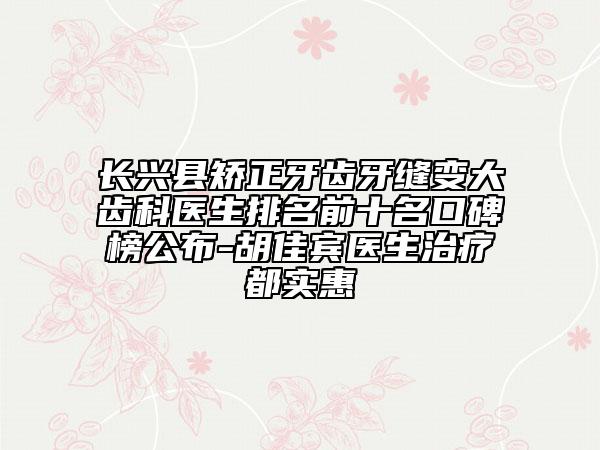 长兴县矫正牙齿牙缝变大齿科医生排名前十名口碑榜公布-胡佳宾医生治疗都实惠