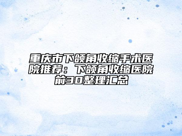 重庆市下颌角收缩手术医院推荐：下颌角收缩医院前30整理汇总