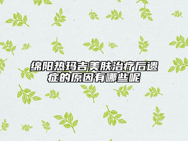 绵阳热玛吉美肤治疗后遗症的原因有哪些呢
