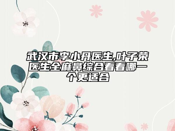 武汉市李小丹医生,叶子荣医生全麻鼻综合看看哪一个更适合