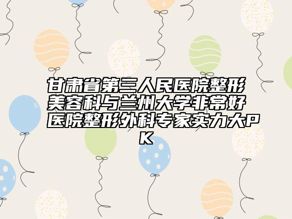 甘肃省第三人民医院整形美容科与兰州大学非常好医院整形外科专家实力大PK