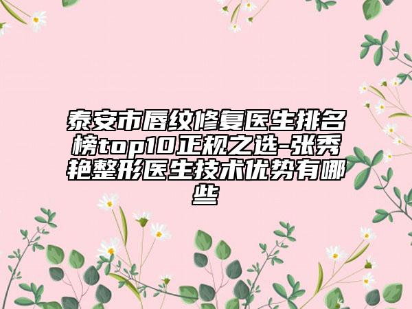 泰安市唇纹修复医生排名榜top10正规之选-张秀艳整形医生技术优势有哪些