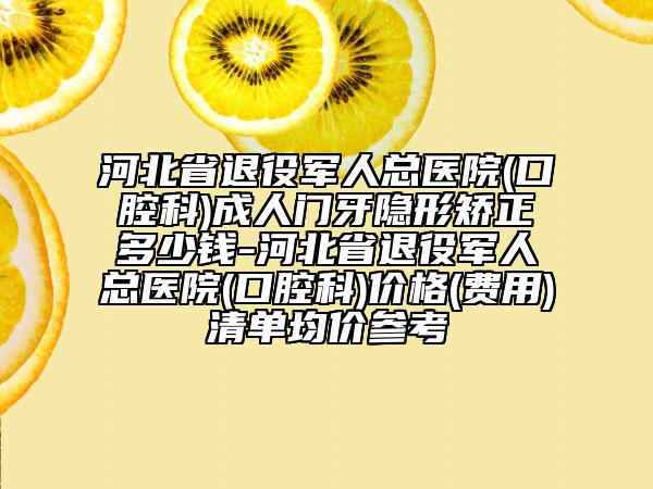 河北省退役军人总医院(口腔科)成人门牙隐形矫正多少钱-河北省退役军人总医院(口腔科)价格(费用)清单均价参考