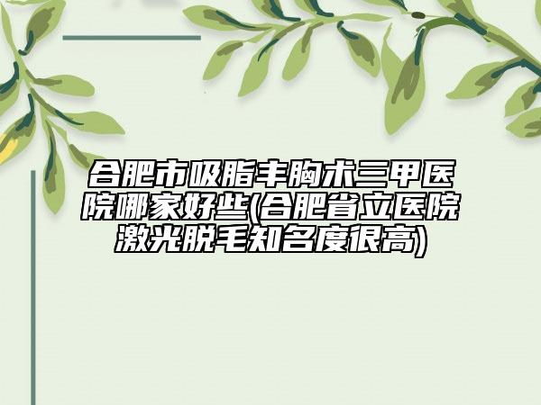 合肥市吸脂丰胸术三甲医院哪家好些(合肥省立医院激光脱毛知名度很高)