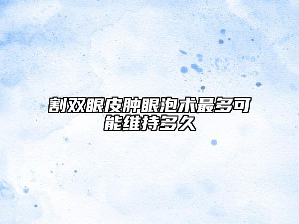 割双眼皮肿眼泡术最多可能维持多久
