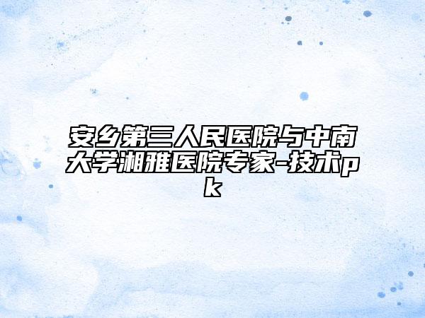 安乡第三人民医院与中南大学湘雅医院专家-技术pk