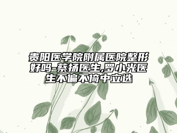 贵阳医学院附属医院整形好吗-蔡扬医生,罗小光医生不偏不倚中立选