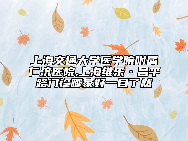 上海交通大学医学院附属仁济医院,上海维乐·昌平路门诊哪家好一目了然