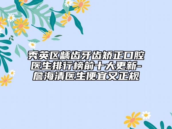 秀英区龋齿牙齿矫正口腔医生排行榜前十大更新-詹海清医生便宜又正规