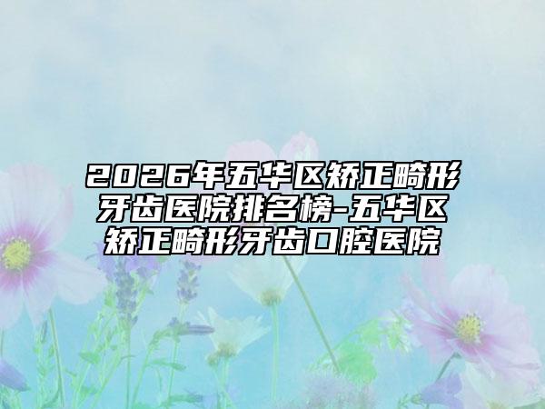2026年五华区矫正畸形牙齿医院排名榜-五华区矫正畸形牙齿口腔医院