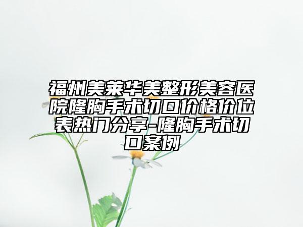 福州美莱华美整形美容医院隆胸手术切口价格价位表热门分享-隆胸手术切口案例