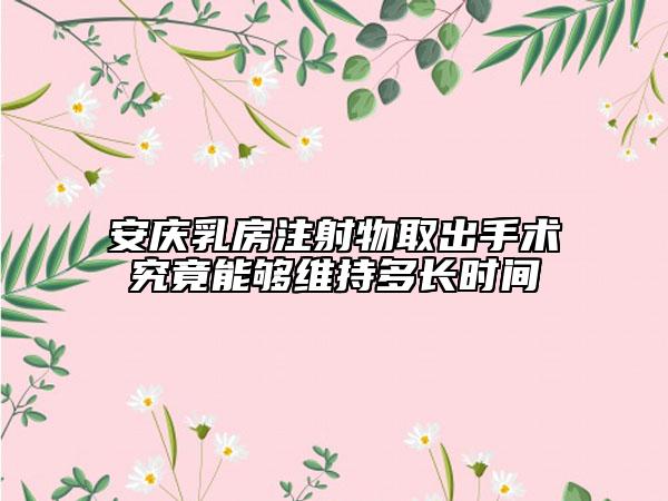安庆乳房注射物取出手术究竟能够维持多长时间
