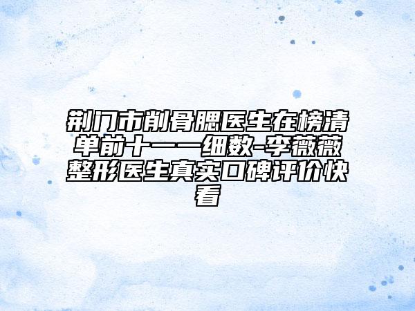 荆门市削骨腮医生在榜清单前十一一细数-李薇薇整形医生真实口碑评价快看