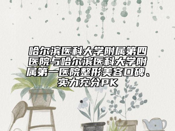 哈尔滨医科大学附属第四医院与哈尔滨医科大学附属第一医院整形美容口碑、实力充分PK