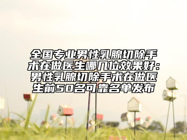 全国专业男性乳腺切除手术在做医生哪几位效果好：男性乳腺切除手术在做医生前50名可靠名单发布