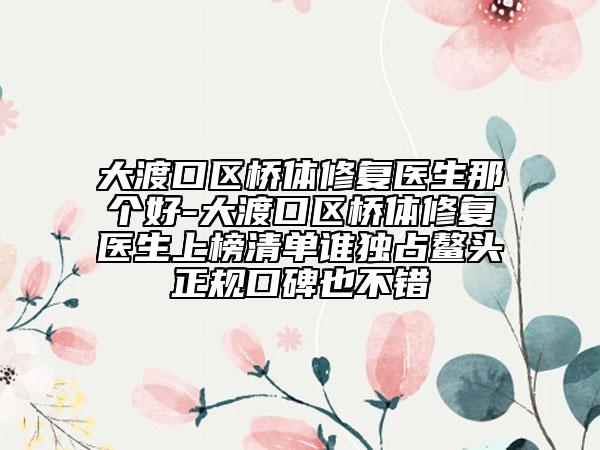 大渡口区桥体修复医生那个好-大渡口区桥体修复医生上榜清单谁独占鳌头正规口碑也不错