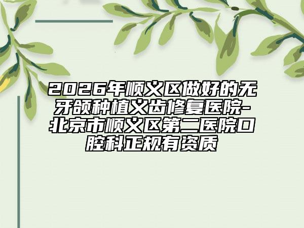 2026年顺义区做好的无牙颌种植义齿修复医院-北京市顺义区第二医院口腔科正规有资质