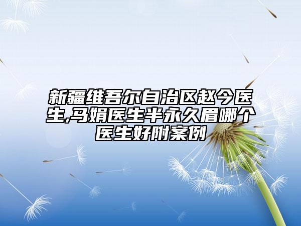 新疆维吾尔自治区赵今医生,马娟医生半永久眉哪个医生好附案例