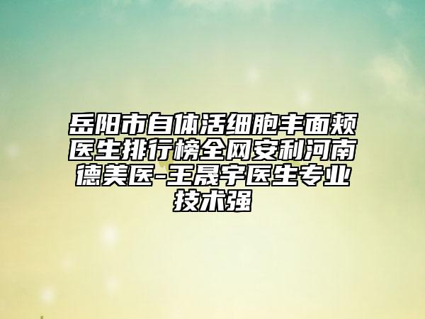 岳阳市自体活细胞丰面颊医生排行榜全网安利河南德美医-王晟宇医生专业技术强