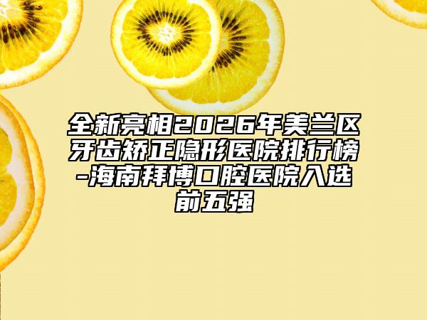 全新亮相2026年美兰区牙齿矫正隐形医院排行榜-海南拜博口腔医院入选前五强
