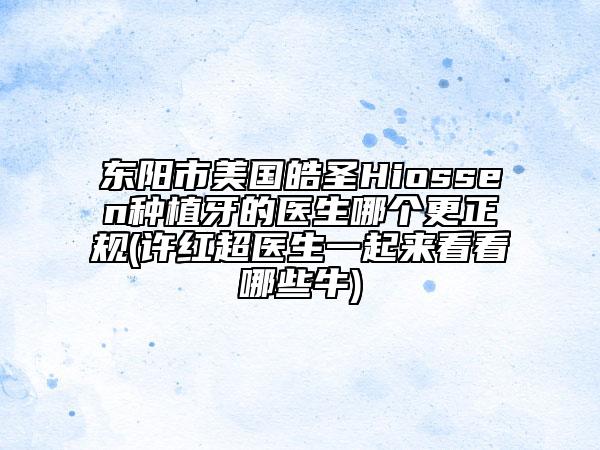 东阳市美国皓圣Hiossen种植牙的医生哪个更正规(许红超医生一起来看看哪些牛)