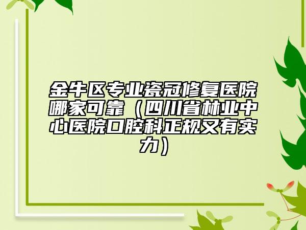 金牛区专业瓷冠修复医院哪家可靠（四川省林业中心医院口腔科正规又有实力）